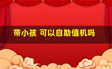 带小孩 可以自助值机吗